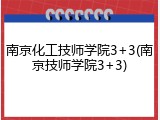 南京化工技师学院3+3(南京技师学院3+3)