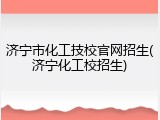 济宁市化工技校官网招生(济宁化工校招生)