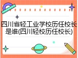 四川省轻工业学校历任校长是谁(四川轻校历任校长)