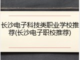 长沙电子科技类职业学校推荐(长沙电子职校推荐)
