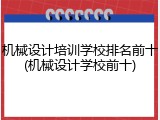 机械设计培训学校排名前十(机械设计学校前十)