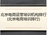 北京电商运营培训机构排行(北京电商培训排行)