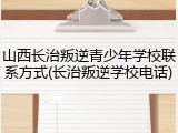 山西长治叛逆青少年学校联系方式(长治叛逆学校电话)