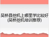 吴桥县挖机上哪里学比较好(吴桥挖机培训推荐)