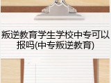 叛逆教育学生学校中专可以报吗(中专叛逆教育)