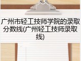 广州市轻工技师学院的录取分数线(广州轻工技师录取线)