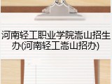 河南轻工职业学院嵩山招生办(河南轻工嵩山招办)