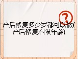 产后修复多少岁都可以做(产后修复不限年龄)