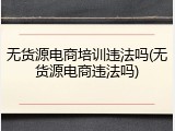 无货源电商培训违法吗(无货源电商违法吗)
