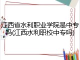 江西省水利职业学院是中专吗(江西水利职校中专吗)