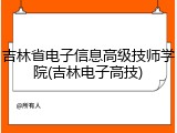 吉林省电子信息高级技师学院(吉林电子高技)