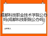成都科技职业技术学院公办吗(成都科技职院公办吗)