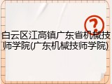 白云区江高镇广东省机械技师学院(广东机械技师学院)