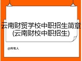 云南财贸学校中职招生简章(云南财校中职招生)