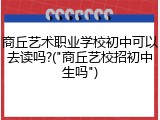 商丘艺术职业学校初中可以去读吗?("商丘艺校招初中生吗")