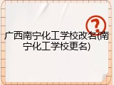 广西南宁化工学校改名(南宁化工学校更名)