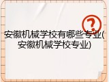 安徽机械学校有哪些专业(安徽机械学校专业)