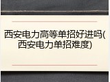 西安电力高等单招好进吗(西安电力单招难度)