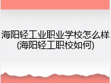 海阳轻工业职业学校怎么样(海阳轻工职校如何)