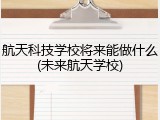 航天科技学校将来能做什么(未来航天学校)
