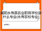 咸阳永寿县农业职高学校读什么专业(永寿农校专业)