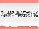 南京工程职业技术学院是公办吗(南京工程职院公办吗)