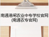 南通港闸农业中专学校官网(南通农专官网)