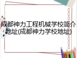 成都神力工程机械学校简介地址(成都神力学校地址)