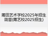 莆田艺术学校2025年招生简章(莆艺校2025招生)