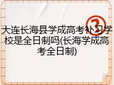 大连长海县学成高考补习学校是全日制吗(长海学成高考全日制)