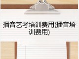 播音艺考培训费用(播音培训费用)