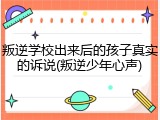 叛逆学校出来后的孩子真实的诉说(叛逆少年心声)