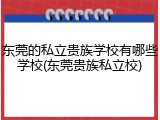 东莞的私立贵族学校有哪些学校(东莞贵族私立校)