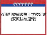 双流机械高级技工学校足球(双流技校足球)
