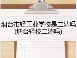 烟台市轻工业学校是二清吗(烟台轻校二清吗)