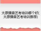 太原播音艺考培训哪个好(太原播音艺考培训推荐)