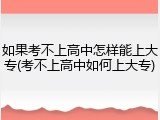 如果考不上高中怎样能上大专(考不上高中如何上大专)