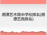湘潭艺术高中学校排名(湘潭艺高排名)