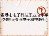贵港市电子科技职业技术学校老师(贵港电子科技教师)