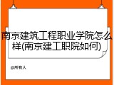 南京建筑工程职业学院怎么样(南京建工职院如何)