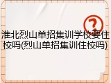 淮北烈山单招集训学校要住校吗(烈山单招集训住校吗)