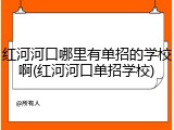 红河河口哪里有单招的学校啊(红河河口单招学校)