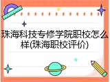 珠海科技专修学院职校怎么样(珠海职校评价)