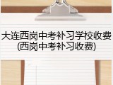 大连西岗中考补习学校收费(西岗中考补习收费)