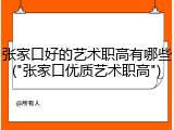 张家口好的艺术职高有哪些("张家口优质艺术职高")