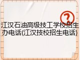江汉石油高级技工学校招生办电话(江汉技校招生电话)