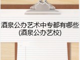 酒泉公办艺术中专都有哪些(酒泉公办艺校)