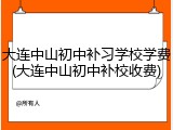大连中山初中补习学校学费(大连中山初中补校收费)