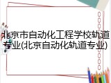北京市自动化工程学校轨道专业(北京自动化轨道专业)