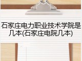 石家庄电力职业技术学院是几本(石家庄电院几本)